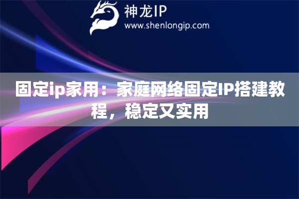 固定ip家用：家庭網(wǎng)絡(luò)固定IP搭建教程，穩(wěn)定又實(shí)用