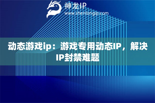 動(dòng)態(tài)游戲ip：游戲?qū)Ｓ脛?dòng)態(tài)IP，解決IP封禁難題