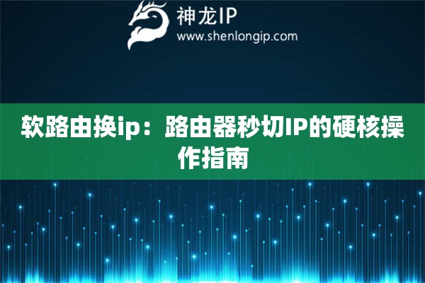 詳細(xì)閱讀:軟路由換ip:路由器秒切IP的硬核操作指南 軟路由換ip:路由器秒切IP的硬核操作指南