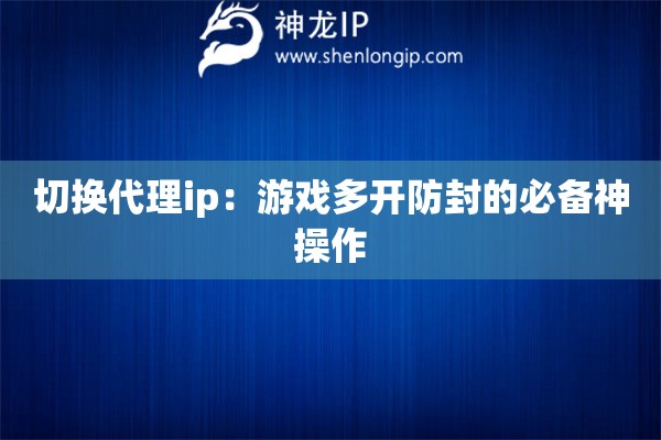 切換代理ip：游戲多開防封的必備神操作