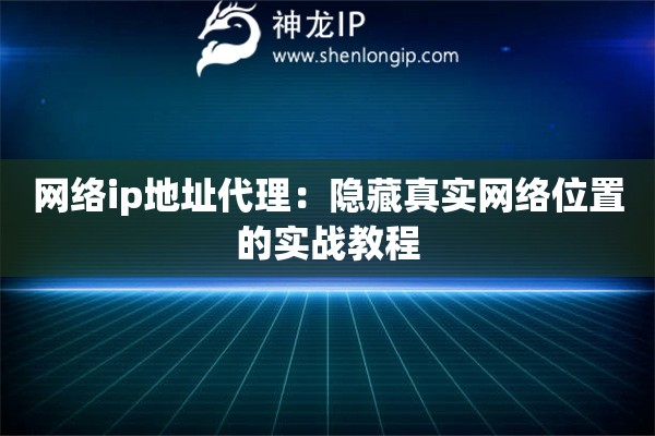 網(wǎng)絡ip地址代理：隱藏真實網(wǎng)絡位置的實戰(zhàn)教程