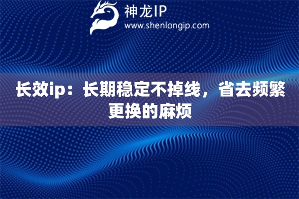 長效ip：長期穩(wěn)定不掉線，省去頻繁更換的麻煩