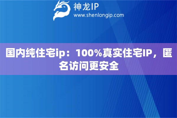 國內(nèi)純住宅ip：100%真實(shí)住宅IP，匿名訪問更安全