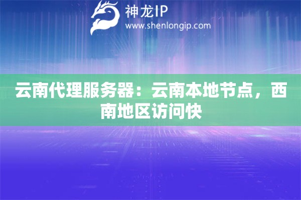 云南代理服務(wù)器：云南本地節(jié)點(diǎn)，西南地區(qū)訪問快