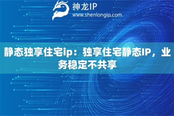 靜態(tài)獨(dú)享住宅ip：獨(dú)享住宅靜態(tài)IP，業(yè)務(wù)穩(wěn)定不共享