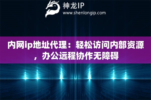 內(nèi)網(wǎng)ip地址代理：輕松訪問內(nèi)部資源，辦公遠(yuǎn)程協(xié)作無障礙