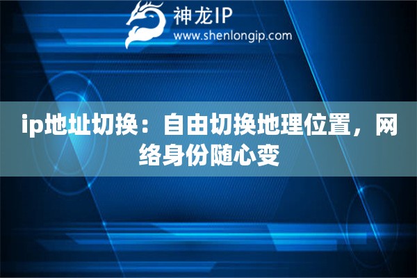 ip地址切換：自由切換地理位置，網(wǎng)絡(luò)身份隨心變