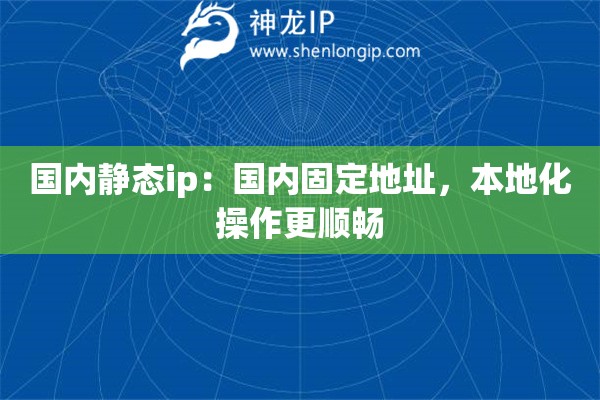 國內(nèi)靜態(tài)ip：國內(nèi)固定地址，本地化操作更順暢
