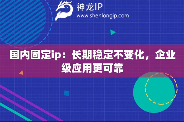 國內(nèi)固定ip：長期穩(wěn)定不變化，企業(yè)級應用更可靠