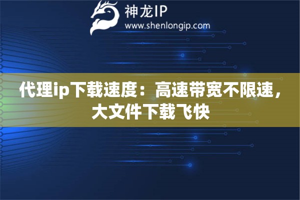 代理ip下載速度：高速帶寬不限速，大文件下載飛快