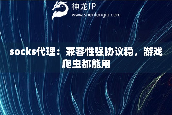 socks代理：兼容性強協(xié)議穩(wěn)，游戲爬蟲都能用