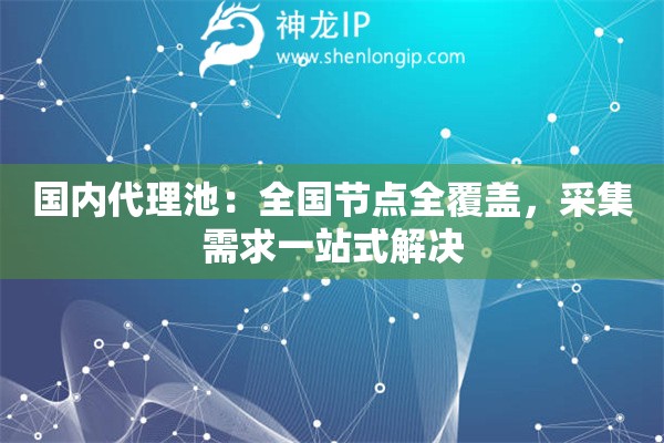 國內(nèi)代理池：全國節(jié)點全覆蓋，采集需求一站式解決