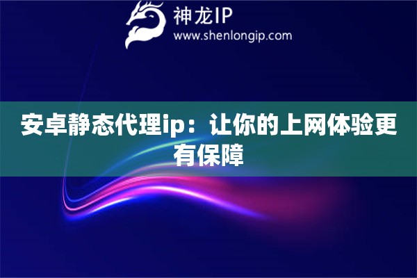 安卓靜態(tài)代理ip：讓你的上網(wǎng)體驗(yàn)更有保障
