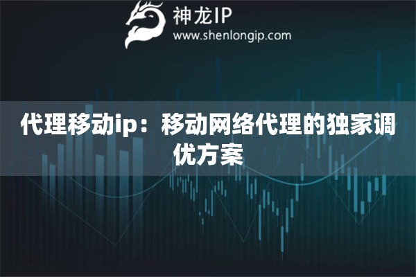 代理移動ip：移動網(wǎng)絡(luò)代理的獨家調(diào)優(yōu)方案