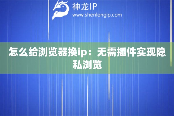 怎么給瀏覽器換ip：無(wú)需插件實(shí)現(xiàn)隱私瀏覽