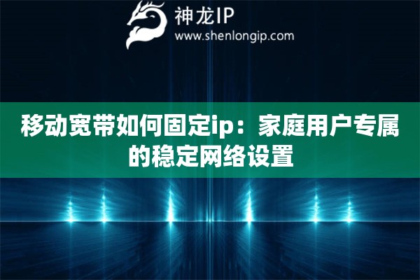 移動(dòng)寬帶如何固定ip：家庭用戶專屬的穩(wěn)定網(wǎng)絡(luò)設(shè)置
