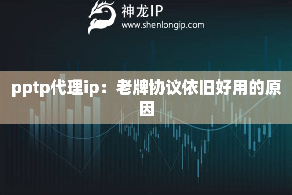 pptp代理ip：老牌協(xié)議依舊好用的原因