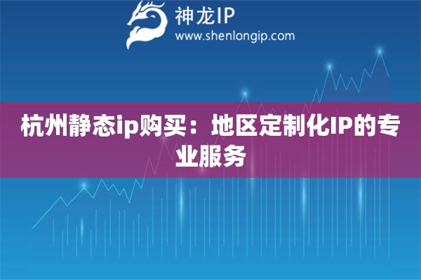 杭州靜態(tài)ip購(gòu)買(mǎi)：地區(qū)定制化IP的專業(yè)服務(wù)