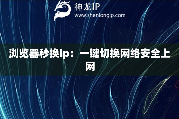 瀏覽器秒換ip：一鍵切換網(wǎng)絡(luò)安全上網(wǎng)