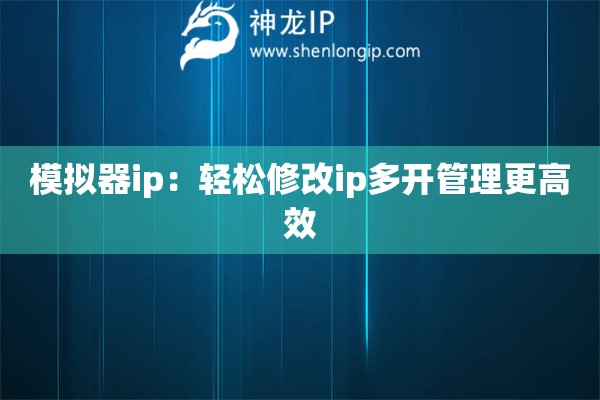 模擬器ip：輕松修改ip多開(kāi)管理更高效
