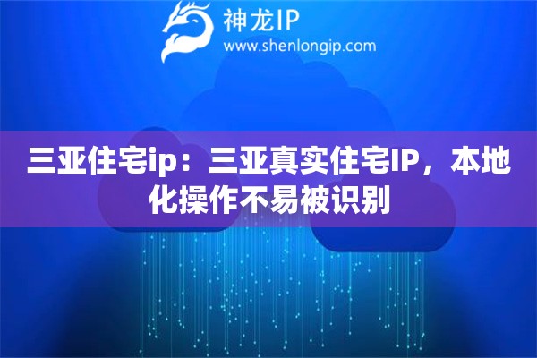 三亞住宅ip：三亞真實(shí)住宅IP，本地化操作不易被識(shí)別