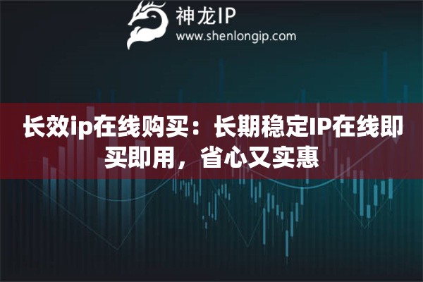 長(zhǎng)效ip在線(xiàn)購(gòu)買(mǎi)：長(zhǎng)期穩(wěn)定IP在線(xiàn)即買(mǎi)即用，省心又實(shí)惠
