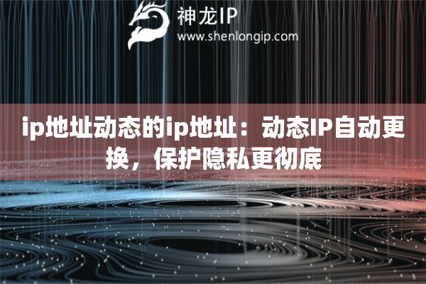 ip地址動(dòng)態(tài)的ip地址：動(dòng)態(tài)IP自動(dòng)更換，保護(hù)隱私更徹底