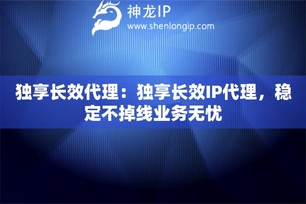 獨(dú)享長(zhǎng)效代理：獨(dú)享長(zhǎng)效IP代理，穩(wěn)定不掉線(xiàn)業(yè)務(wù)無(wú)憂(yōu)