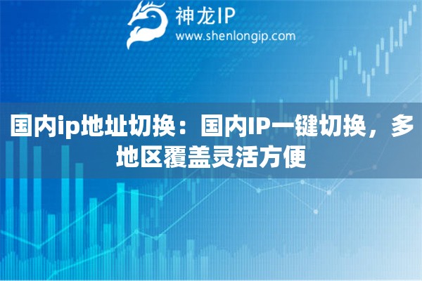 國內(nèi)ip地址切換：國內(nèi)IP一鍵切換，多地區(qū)覆蓋靈活方便