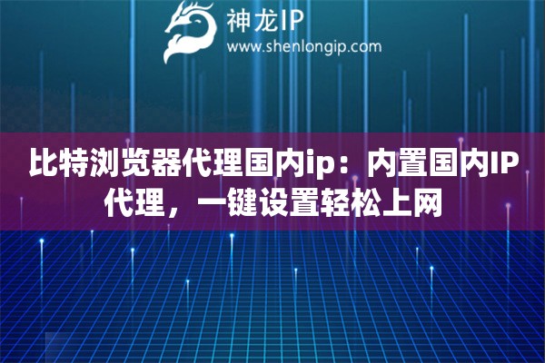 比特瀏覽器代理國內(nèi)ip：內(nèi)置國內(nèi)IP代理，一鍵設(shè)置輕松上網(wǎng)