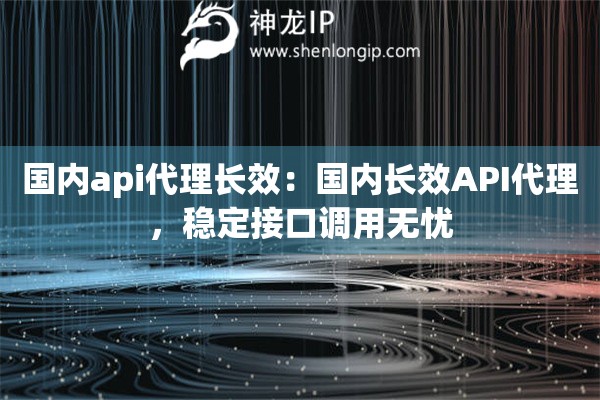 國內api代理長效：國內長效API代理，穩(wěn)定接口調用無憂