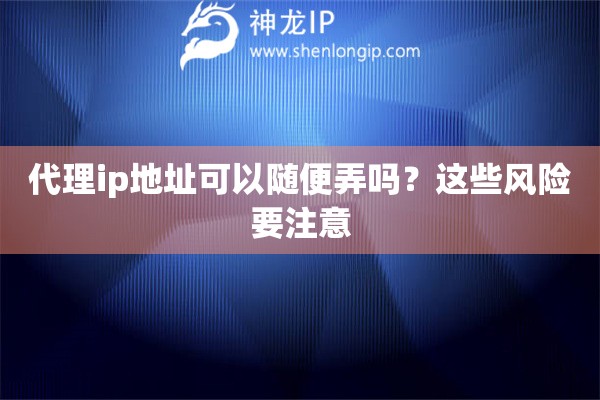 代理ip地址可以隨便弄嗎？這些風(fēng)險要注意