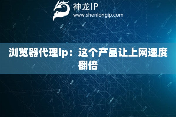 瀏覽器代理ip：這個產(chǎn)品讓上網(wǎng)速度翻倍