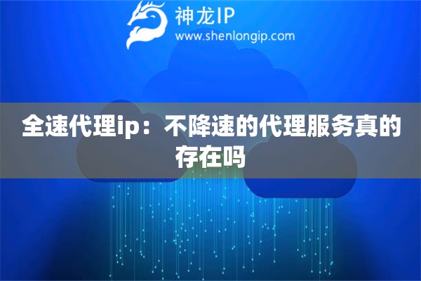 全速代理ip：不降速的代理服務(wù)真的存在嗎