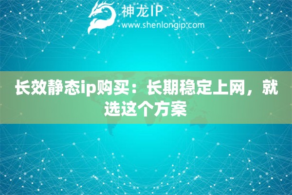長效靜態(tài)ip購買：長期穩(wěn)定上網(wǎng)，就選這個方案