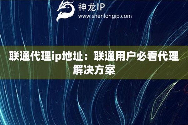 聯(lián)通代理ip地址：聯(lián)通用戶必看代理解決方案