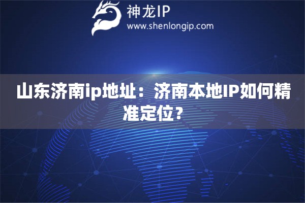 山東濟(jì)南ip地址：濟(jì)南本地IP如何精準(zhǔn)定位？