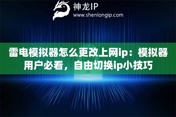 雷電模擬器怎么更改上網(wǎng)ip：模擬器用戶必看，自由切換ip小技巧