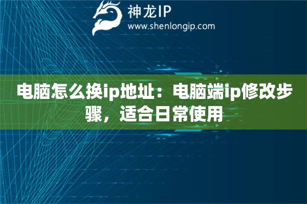 電腦怎么換ip地址：電腦端ip修改步驟，適合日常使用