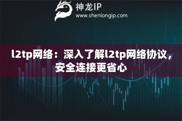 l2tp網(wǎng)絡(luò)：深入了解l2tp網(wǎng)絡(luò)協(xié)議，安全連接更省心