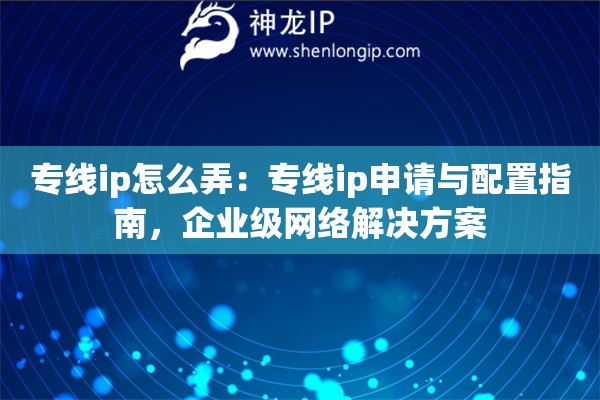專(zhuān)線(xiàn)ip怎么弄：專(zhuān)線(xiàn)ip申請(qǐng)與配置指南，企業(yè)級(jí)網(wǎng)絡(luò)解決方案