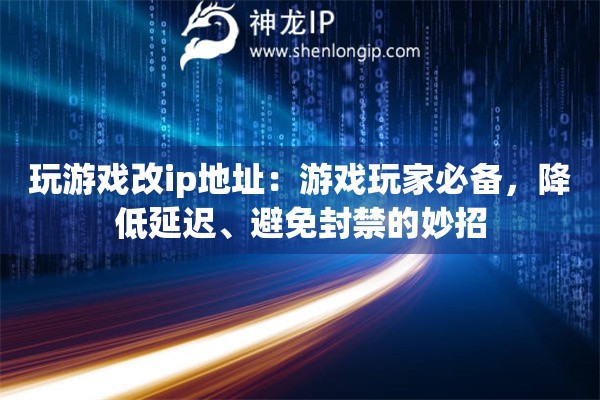 玩游戲改ip地址：游戲玩家必備，降低延遲、避免封禁的妙招