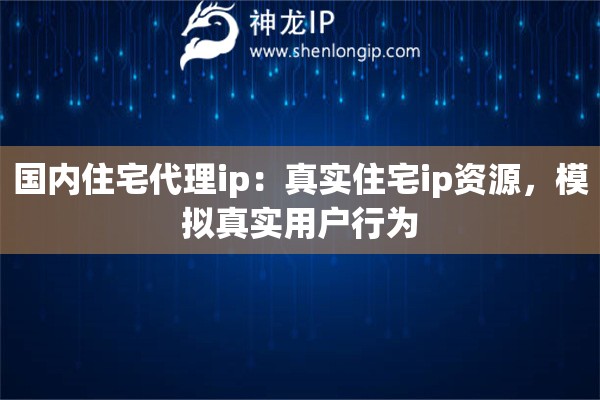 國(guó)內(nèi)住宅代理ip：真實(shí)住宅ip資源，模擬真實(shí)用戶(hù)行為