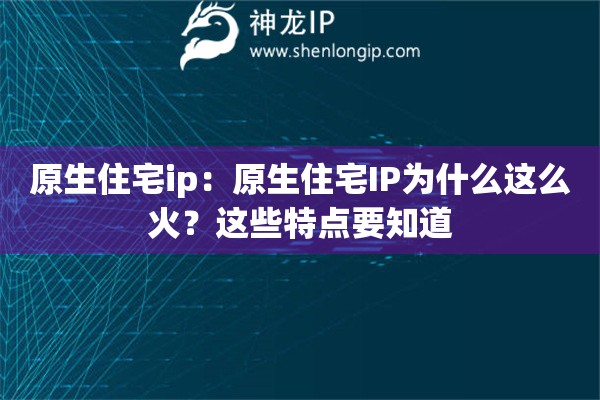 原生住宅ip：原生住宅IP為什么這么火？這些特點(diǎn)要知道