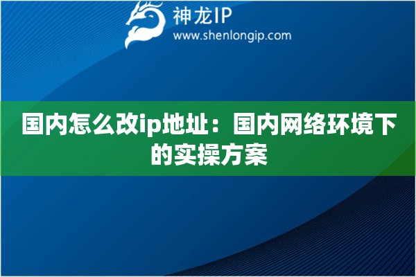 國(guó)內(nèi)怎么改ip地址：國(guó)內(nèi)網(wǎng)絡(luò)環(huán)境下的實(shí)操方案
