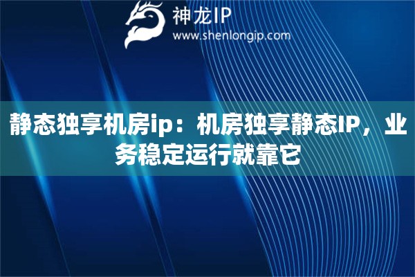 靜態(tài)獨(dú)享機(jī)房ip：機(jī)房獨(dú)享靜態(tài)IP，業(yè)務(wù)穩(wěn)定運(yùn)行就靠它