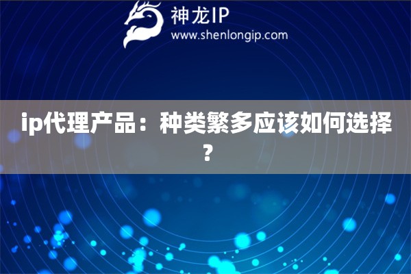 ip代理產(chǎn)品：種類繁多應該如何選擇？