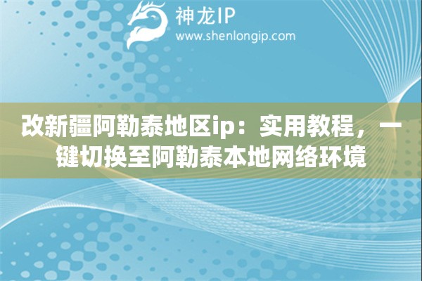 改新疆阿勒泰地區(qū)ip：實(shí)用教程，一鍵切換至阿勒泰本地網(wǎng)絡(luò)環(huán)境