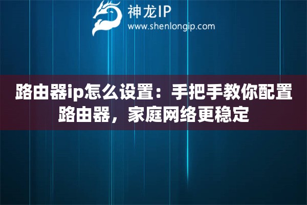 路由器ip怎么設(shè)置：手把手教你配置路由器，家庭網(wǎng)絡(luò)更穩(wěn)定