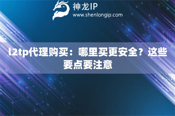 l2tp代理購(gòu)買：哪里買更安全？這些要點(diǎn)要注意